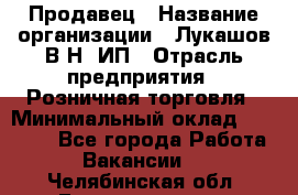 Продавец › Название организации ­ Лукашов В.Н, ИП › Отрасль предприятия ­ Розничная торговля › Минимальный оклад ­ 14 000 - Все города Работа » Вакансии   . Челябинская обл.,Еманжелинск г.